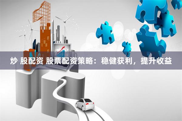 炒 股配资 股票配资策略：稳健获利，提升收益