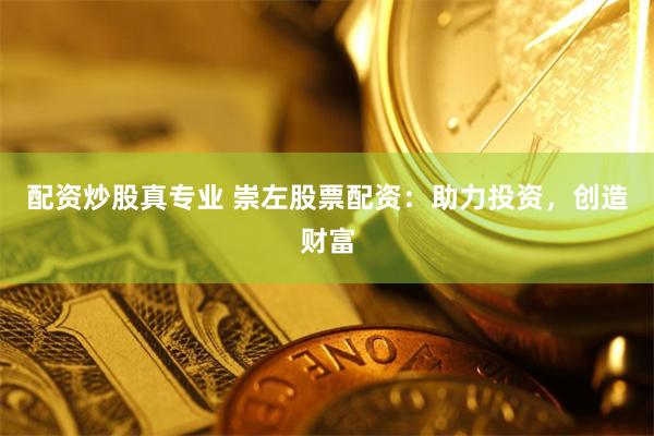 配资炒股真专业 崇左股票配资：助力投资，创造财富