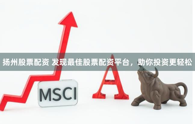 扬州股票配资 发现最佳股票配资平台，助你投资更轻松