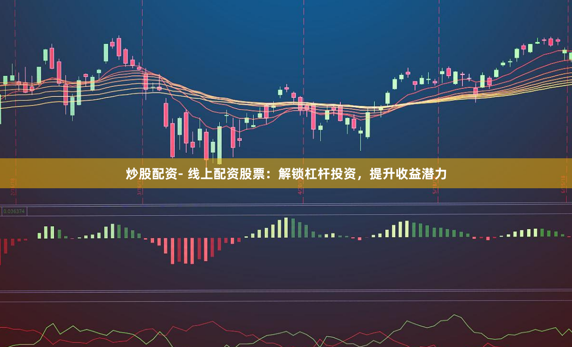炒股配资- 线上配资股票：解锁杠杆投资，提升收益潜力