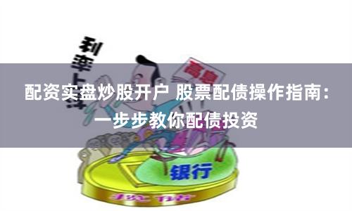 配资实盘炒股开户 股票配债操作指南：一步步教你配债投资