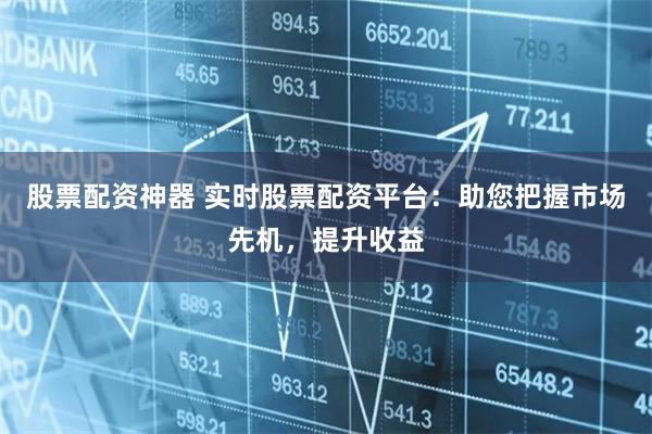 股票配资神器 实时股票配资平台：助您把握市场先机，提升收益