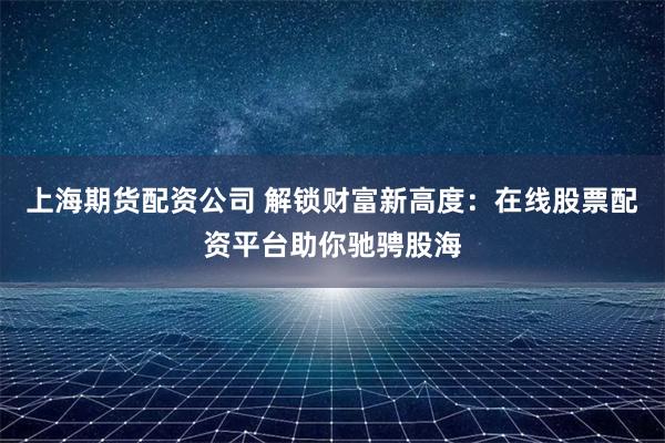 上海期货配资公司 解锁财富新高度：在线股票配资平台助你驰骋股海