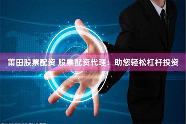 莆田股票配资 股票配资代理：助您轻松杠杆投资
