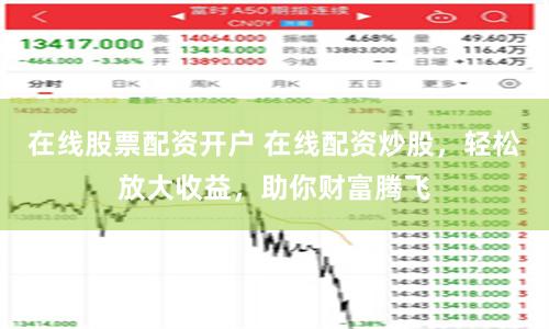 在线股票配资开户 在线配资炒股，轻松放大收益，助你财富腾飞