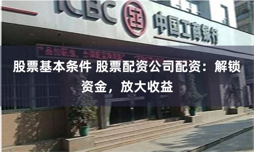 股票基本条件 股票配资公司配资：解锁资金，放大收益