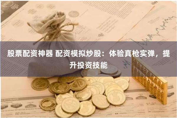 股票配资神器 配资模拟炒股：体验真枪实弹，提升投资技能