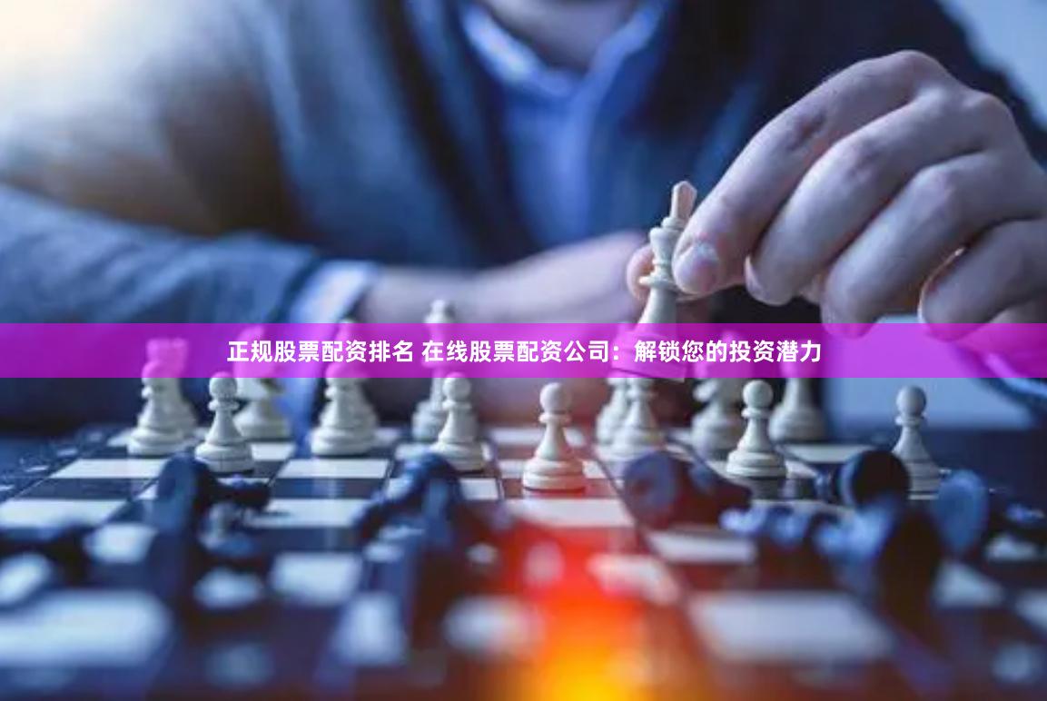 正规股票配资排名 在线股票配资公司：解锁您的投资潜力