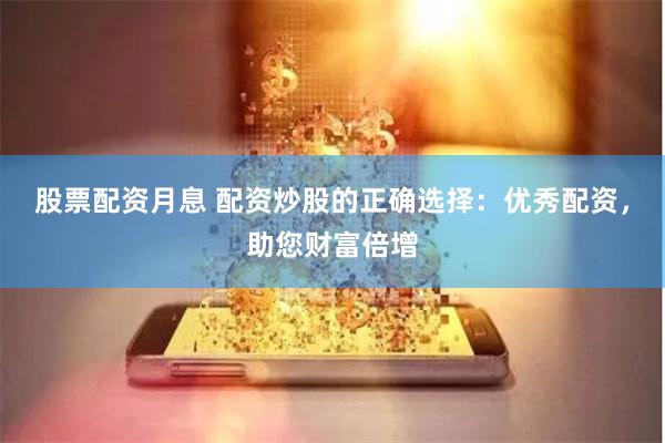 股票配资月息 配资炒股的正确选择：优秀配资，助您财富倍增