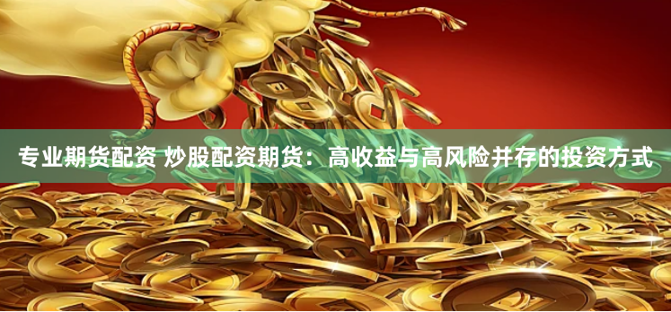 专业期货配资 炒股配资期货：高收益与高风险并存的投资方式