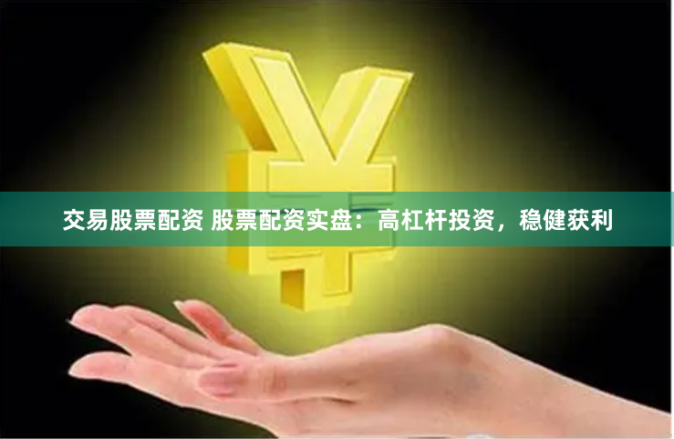 交易股票配资 股票配资实盘：高杠杆投资，稳健获利