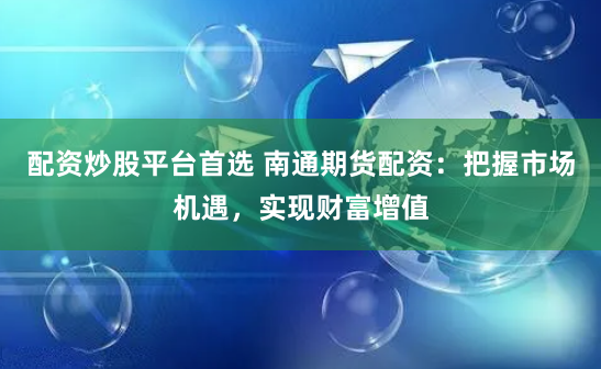 配资炒股平台首选 南通期货配资：把握市场机遇，实现财富增值