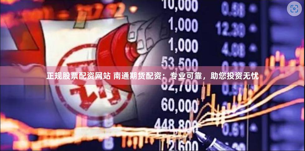正规股票配资网站 南通期货配资：专业可靠，助您投资无忧