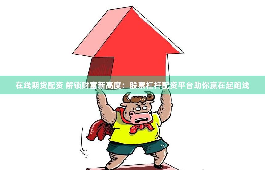 在线期货配资 解锁财富新高度：股票杠杆配资平台助你赢在起跑线