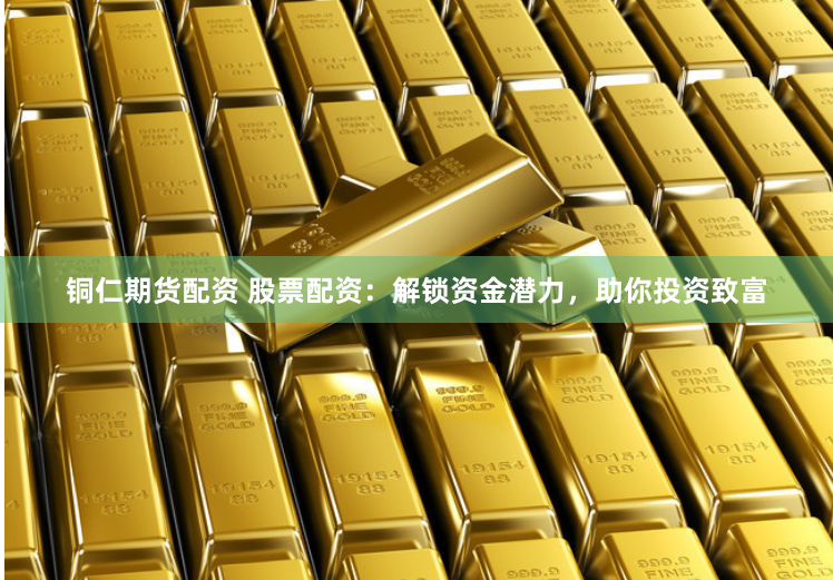 铜仁期货配资 股票配资：解锁资金潜力，助你投资致富
