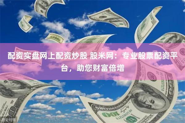 配资实盘网上配资炒股 股米网：专业股票配资平台，助您财富倍增