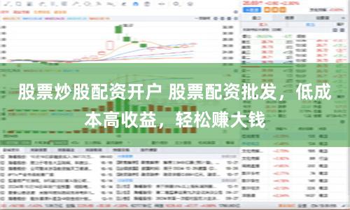 股票炒股配资开户 股票配资批发，低成本高收益，轻松赚大钱