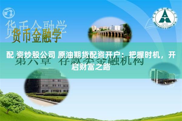 配 资炒股公司 原油期货配资开户：把握时机，开启财富之路