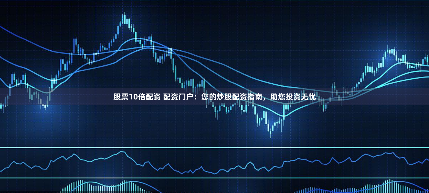 股票10倍配资 配资门户：您的炒股配资指南，助您投资无忧