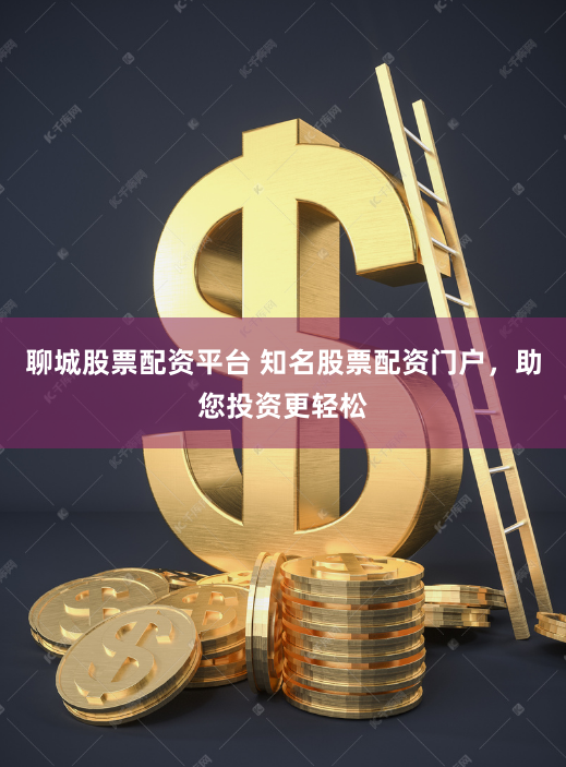聊城股票配资平台 知名股票配资门户，助您投资更轻松