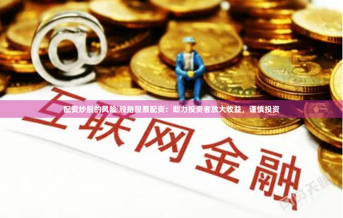 配资炒股的风险 股指股票配资：助力投资者放大收益，谨慎投资