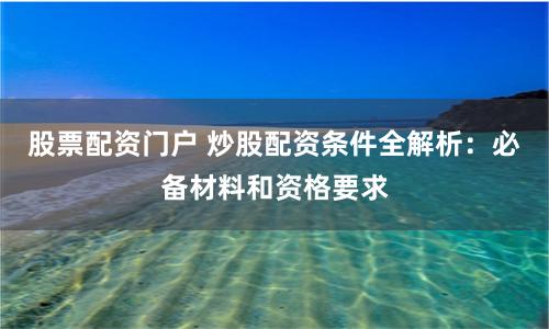 股票配资门户 炒股配资条件全解析：必备材料和资格要求