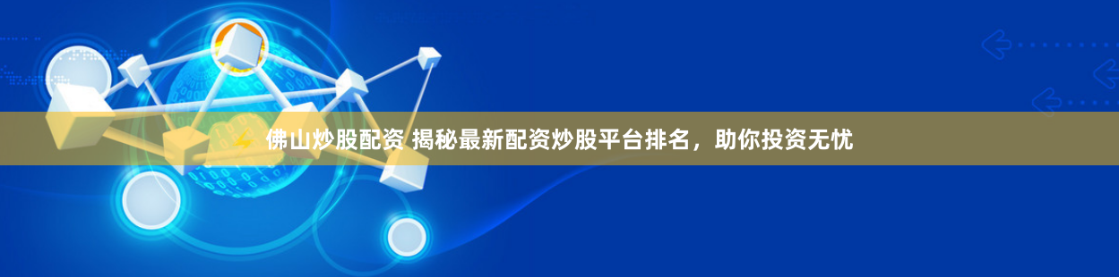 佛山炒股配资 揭秘最新配资炒股平台排名，助你投资无忧