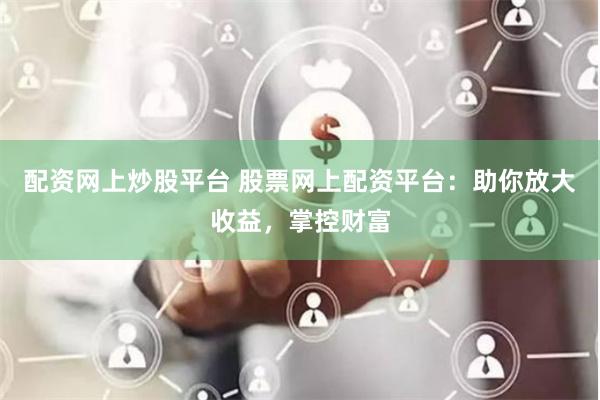 配资网上炒股平台 股票网上配资平台：助你放大收益，掌控财富