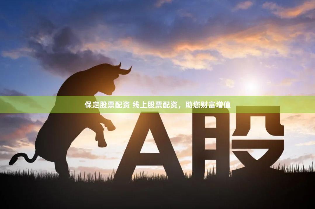保定股票配资 线上股票配资，助您财富增值
