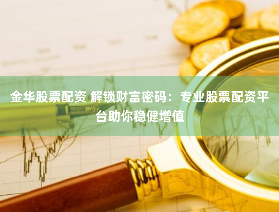 金华股票配资 解锁财富密码：专业股票配资平台助你稳健增值