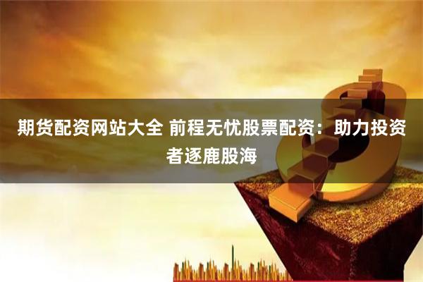 期货配资网站大全 前程无忧股票配资：助力投资者逐鹿股海