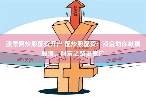 股票网炒股配资开户 配炒股配资：资金助你纵横股海，财富之路更宽广