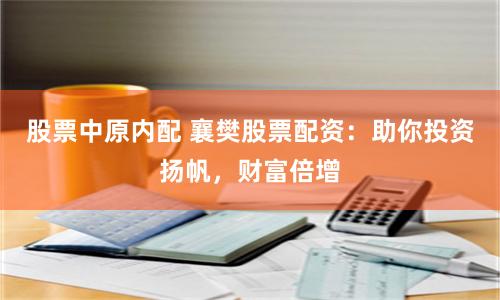 股票中原内配 襄樊股票配资：助你投资扬帆，财富倍增