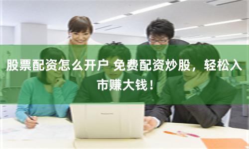 股票配资怎么开户 免费配资炒股，轻松入市赚大钱！