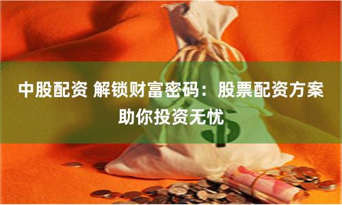 中股配资 解锁财富密码：股票配资方案助你投资无忧
