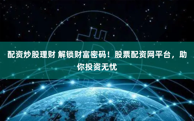 配资炒股理财 解锁财富密码！股票配资网平台，助你投资无忧