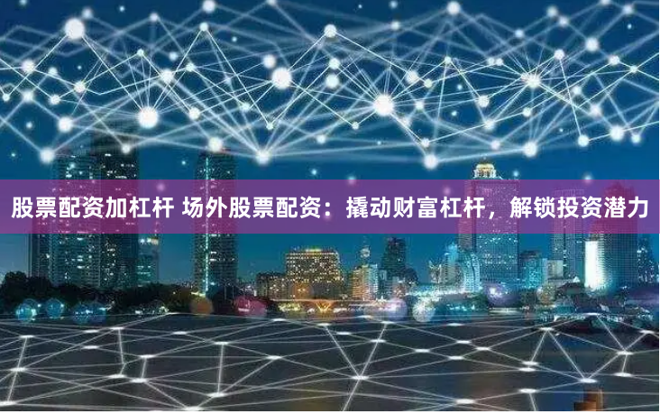 股票配资加杠杆 场外股票配资：撬动财富杠杆，解锁投资潜力