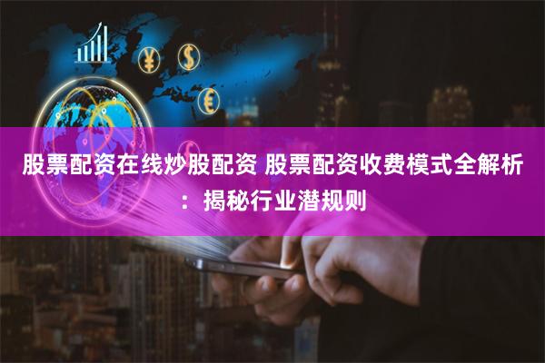 股票配资在线炒股配资 股票配资收费模式全解析：揭秘行业潜规则