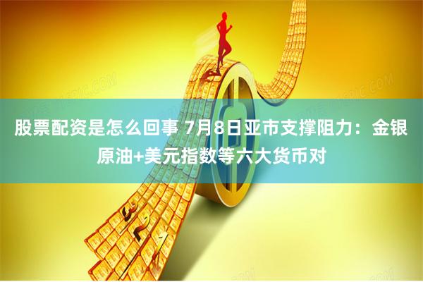 股票配资是怎么回事 7月8日亚市支撑阻力：金银原油+美元指数等六大货币对