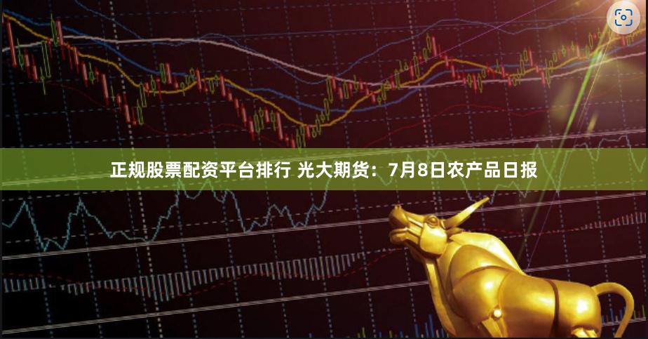 正规股票配资平台排行 光大期货：7月8日农产品日报