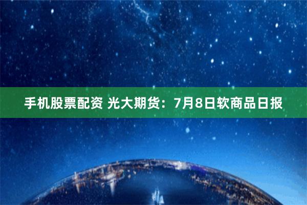 手机股票配资 光大期货：7月8日软商品日报