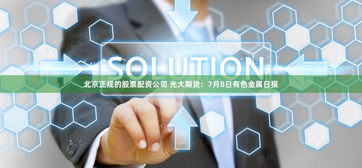 北京正规的股票配资公司 光大期货：7月8日有色金属日报