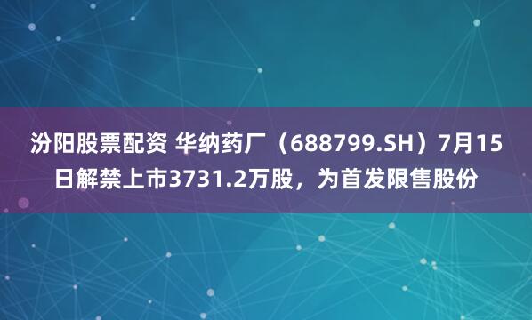 汾阳股票配资 华纳药厂（688799.SH）7月15日解禁上市3731.2万股，为首发限售股份