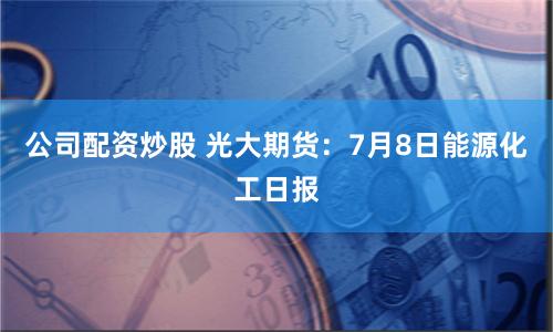 公司配资炒股 光大期货：7月8日能源化工日报