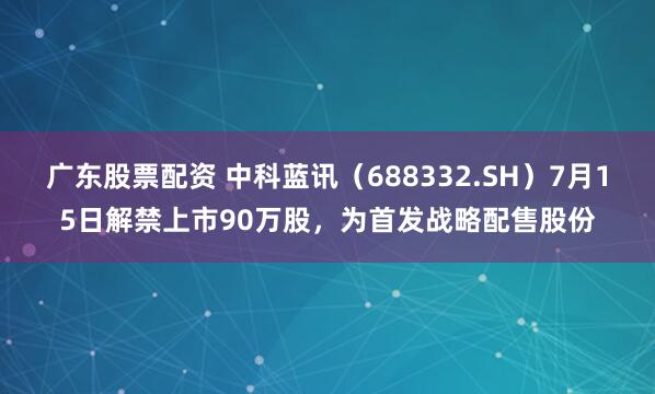 广东股票配资 中科蓝讯（688332.SH）7月15日解禁上市90万股，为首发战略配售股份