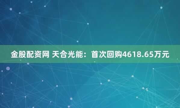 金股配资网 天合光能：首次回购4618.65万元