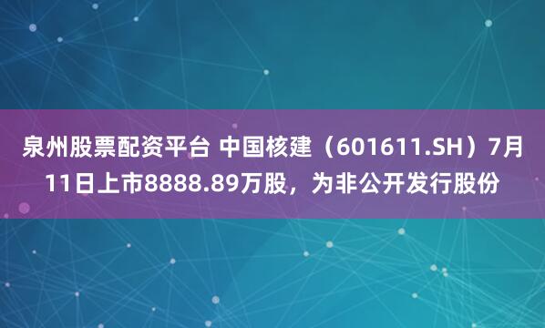 泉州股票配资平台 中国核建（601611.SH）7月11日上市8888.89万股，为非公开发行股份
