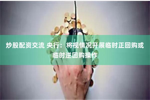 炒股配资交流 央行：将视情况开展临时正回购或临时逆回购操作
