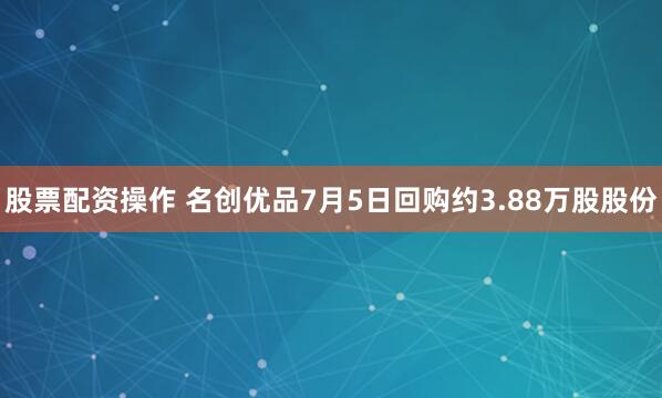 股票配资操作 名创优品7月5日回购约3.88万股股份