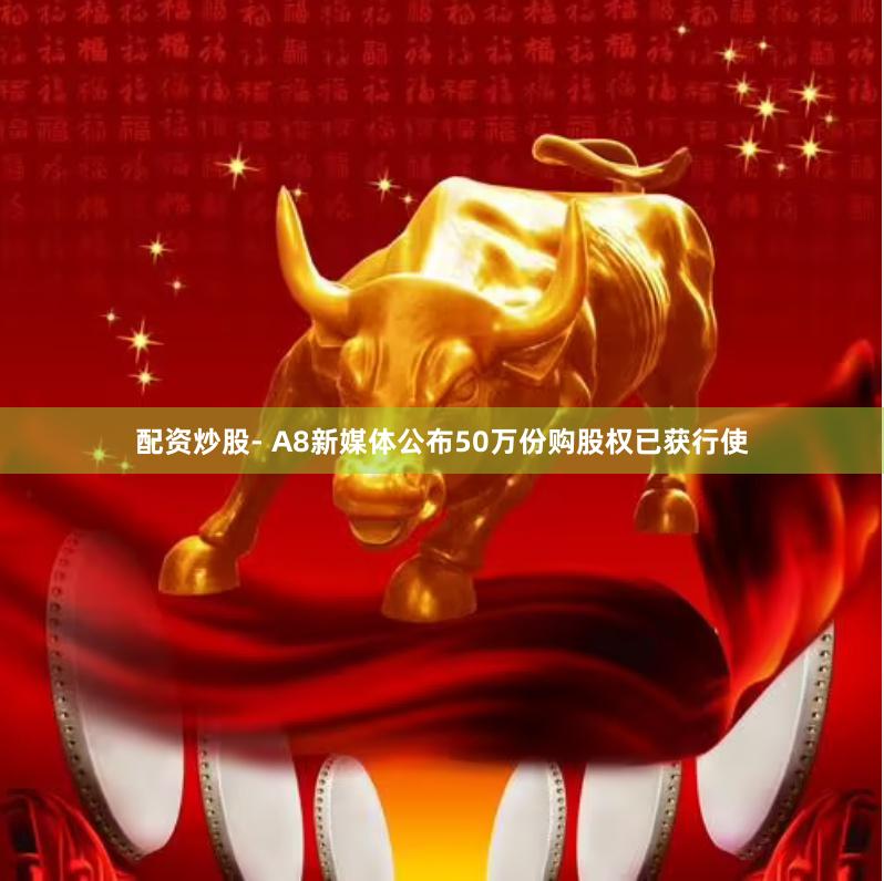 配资炒股- A8新媒体公布50万份购股权已获行使